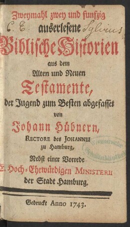 Zweymahl zwey und funfzig auserlesene Biblische Historien aus dem Alten und Neuen Testamente : der Jugend zum Besten abgefasset ; Nebst einer Vorrede S. Hoch-Ehrwürdigen Ministerii der Stadt Hamburg