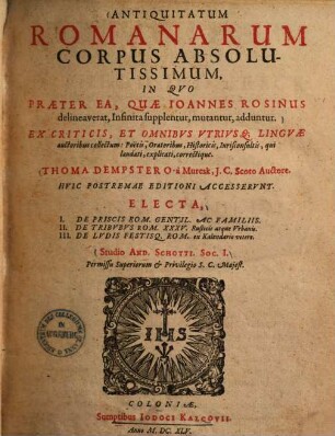 Antiquitatum Romanarum Corpus Absolutissimum : In Qvo Praeter Ea, Quae Ioannes Rosinus delineaverat, Infinita supplentur, mutantur, adduntur. Ex Criticis, Et Omnibvs Vtrivsq[ue] Lingvae auctoribus collectum ...