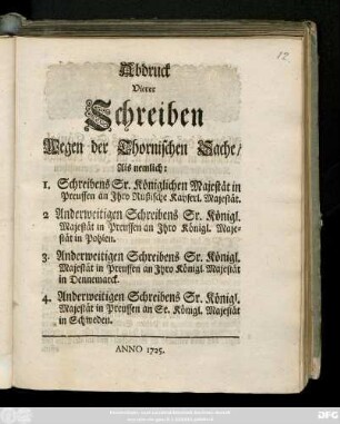 Abdruck vierer Schreiben Wegen der Thornischen Sache, Als nemlich: I. Schreibens. Sr. Königlichen Majestät in Preussen an Ihro Russische Kayserl. Majestät. 2. Anderweitigen Schreibens Sr. Königl. Majestät in Preussen an Ihro Königl. Majestät in Pohlen. 3. Anderweitigen Schreibens Sr. Königl. Majestät in Preussen an Ihro Königl. Majestät in Dennemarck. 4. Anderweitigen Schreibens Sr. Königl. Majestät in Preussen an Se. Königl. Majestät in Schweden