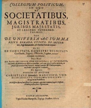 Collegium Politicum, In Quo De Societatibus, Magistratibus, Iuribus Maiestatis, Et Legibus Fundamentalibus. Item De Universa Ac Summa Repub. Romana, Utpote, De Imperatore, Rege Romanorum, & Statibus Romani Imperii ... methodicè & perspicuè tractatur