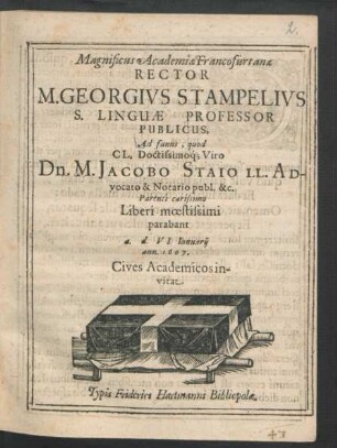 Magnificus Academiae Francofurtanae Rector M. Georgius Stampelius S. Linguae Professor Publicus, Ad funus, quod ... Dn. M. Jacobo Staio LL. Advocato & Notario publ. &c. Parenti carissimo Liberi moestissimi parabant a. d. VI. Ianuarii ann. 1607. Cives Academicos invitat