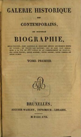 Galerie historique des contemporains : ou nouvelle biographie, seule éditions, dans laquelle se trouvent réunis les hommes morts ou vivans, de toutes les nations, qui se sont fait remarquer à la fin du 18me siècle et au commencement de celui-ci, par leurs écrits, leurs actions, leurs talens, leurs vertus ou leurs crimes, 1