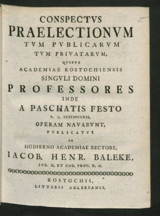 Conspectus Praelectionum Tum Publicarum Tum Privatorum, Quibus Academiae Rostochiensis Singuli Domini Professores Inde A Paschatis Festo A. C. MDCCLXII, Operam Navabunt, Publicatus Ab Hodierno Academiae Rectore, Jacob. Henr. Baleke, Iur. D. Et Cod. Prof. P. O.