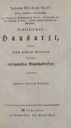 Johann Christian Reil's Königl. Preußischen Oberbergrathes, der Arzney- und Wundarzneykunst Doctors, und Professors an der Universität zu Berlin, mehrerer gelehrten Gesellschaften Mitgliedes, diätetischer Hausarzt, oder höchst wichtige Anleitung zu einer naturgemäßen Gesundheitspflege