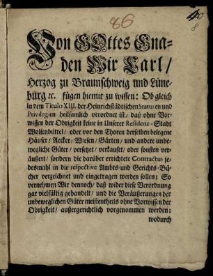 Von Gottes Gnaden Wir Carl, Herzog zu Braunschweig und Lüneburg ... fügen hiemit zu wissen ... daß ohne Vorwissen der Obrigkeit keine in Unserer Residenz-Stadt Wolfenbüttel ... belegene Häuser, Aecker, Wiesen, Gärten ... verkaufet, oder sonsten veräußert ... werden sollen ... : Gegeben in Unserer Vestung Wolffenbüttel, den 21. Novembris 1744