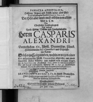 Panacea Apostolica. Heilsame Artzney und Hülffe wider alles Ubel: Nach Anweisung des Apostels S. Pauli II. Tim. IV, 18. Der Herr aber wird mich erlösen von allem Ubel u.s.w. : Bey Christlicher Leichbegängniß Des ... Herrn Casparis Alexandri Vortreflichen ICti, Fürstl. Braunschw. Lüneb. ... Pro-Cancellarii und Geheimbten Rahts/ Welcher zu Holtzminden ... mit einem doppelten Fieber befallen/ und ... am 28. Septembris jetzt ablauffenden 1681. Jahrs ... entschlaffen/ und darauff negstfolgenden Monaths den 10. Nov. zu Wolffenbüttel in der S. Marien Kirchen ... beygesetzet worden/ selbigen Tages der versamleten Gemeine vorgestellet