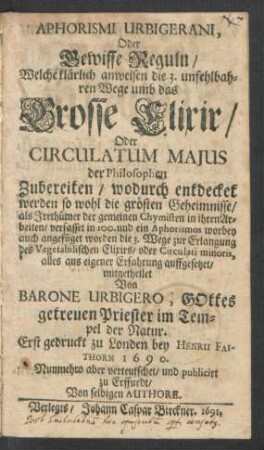 Aphorismi Urbigerani, Oder Gewisse Reguln : Welche klärlich anweisen die 3. unfehlbahren Wege umb das Grosse Elixir/ Oder Circulatum Maius der Philosophen Zubereiten ... verfasset in 100. und ein Aphorismos. Erst gedruckt zu Londen bey Henrii Faithorn 1690. Nunmehro aber verteutschet/ und publicirt zu Erffurdt/ Von selbigen Authore