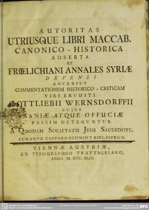 Autoritas Utriusque Libri Maccab. Canonico-Historica Adserta Et Froelichiani Annales Syriae Defensi Adversus Commentationem Historico-Criticam Viri Eruditi Gottliebii Wernsdorffii Cuius Inaniae Atque Offuciae Passim Deteguntur A Quodam Societatis Jesu Sacerdote