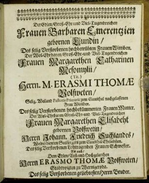 Der Edlen/ Groß-Ehr- und Viel-Tugendreichen Frauen Barbaren Emerentzien gebornen Lundin/ Des selig Verstorbenen hochbetrübten Frauen Wittiben. Der Wol-Ehrbaren/ Groß-Ehr- und Viel-Tugendreichen Frauen Margarethen Catharinen Mesomylii/ (Tit.) Herrn. M. Erasmi Thomæ Volsweten/ Selig. Weiland Pastoris Primarii zum Clausthal nachgelassenen Frau Wittiben. [...]