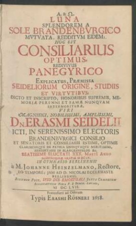 Luna Splendorem A Sole Brandenburgico Mutuata, Redditum Eidem; Hoc Est Consiliarius Optimus, Redivivus Panegyrico Explicatus, Praemissa Seideliorum Origine, Studiis Et Virtutibus, Dicto Et Inscripto, Honoribus Supremis, Memoriae Perenni Et Famae Nunquam Intermoriturae ... Erasmi Seidelii , ICti ... Eluctati XXX. Marti[i] Anno ... MDCLV. In Gymnasio Berlinensi
