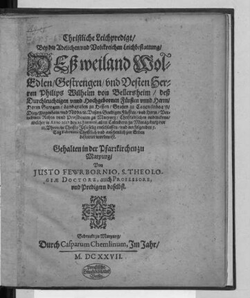 Christliche Leichpredigt/ Bey der Adelichen und Volckreichen Leichbestattung/ Deß ... Herren Philips Wilhelm von Bellersheim/ deß Durcheluchtigen unnd Hochgebornen Fürsten unnd Herrn ... Vornehmen Rahts unnd Presidenten zu Marpurg/ Christlöblichen andenckens : welcher in Anno 1627. den 25. Januarii ... selig entschlaffen/ und am folgenden 5. Tag Februarii Christlich und ansehenlich zur Erden bestattet worden ist