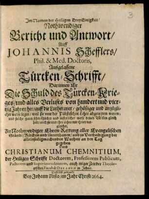 Nothwendiger Bericht und Antwort/ Auff Johannis Schefflers ... Ausgelassene Türcken-Schrifft : Darinnen Er Die Schuld des Türcken-Krieges/ und alles Verlusts von hundert und viertzig Jahren her/ auff die Lutheraner ... leget ...