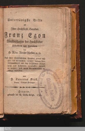 Untertänigste Bitte an Jhro Hochfürstl. Genaden Franz Egon Fürstbischofen der Hochstifter Hildesheim und Paderborn des H. Röm. Reichs Fürsten [et]c. [et]c. : Daß Jhro Hochfürstlichen Genaden geruen mögen: das Verbrechen, welches meinen Verweisungsbefehl aus den Hochstiftern Hildesheim und Paderborn veranlasset, und meine Verantwortung genädigst anzuhören