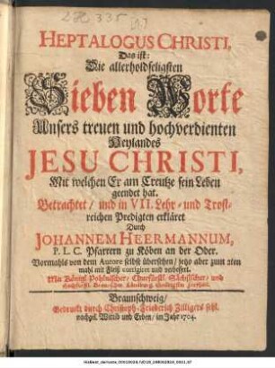 Heptalogus Christi, Das ist: Die allerholdseligsten Sieben Worte Unsers treuen und hochverdienten Heylandes Jesu Christi, Mit welchen Er am Creutze sein Leben geendet hat : Betrachtet, und in VII. Lehr- und Trostreichen Predigten erkläret