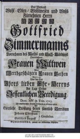 Des Weyland Wohl-Edlen, Wohl-Weisen und Wohl-Fürnehmen Herrn, Herrn Gottfried Zimmermanns Vornehmen des Raths und Buch-Händlers Hinterlaßener Frauen Wittwen Ihrer Werthgeschätzten Frauen Pathen Wolten Uber den Tod Ihres lieben Ehe-Herrns Am Tage Seiner Öffentlichen Beerdigung Dom. XIV. p. Trin. 1723. Ihr empfindliches Beyleid hierdurch zu erkennen geben Und Göttliche Tröstung denen sämtlich Betrübten Anwüntschen Johann Christian Gerdesius. Und Gottlieb August Gerdesius.