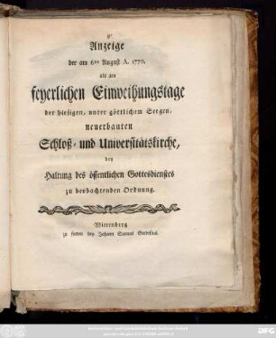 Anzeige der am 6ten August A. 1770. als am feyerlichen Einweihungstage der hiesigen, unter göttlichem Seegen, neuerbauten Schloß- und Universitätskirche, bey Haltung des öffentlichen Gottesdienstes zu beobachtenden Ordnung