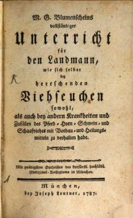 Max. Georg Blumenscheins vollständiger Unterricht für den Landmann, wie er sich selber bey herrschenden Viehseuchen sowohl, als auch bey andern Krankheiten und Zufällen des Pferd- Horn- Schein- und Schaafviehes mit Vorbau- und Heilungsmitteln zu verhalten habe