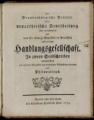 Der Brandenburgische Patriot, oder unpartheiische Beurtheilung der errichteten und von Sr. Königl. Majestät in Preussen octroirten Handlungsgesellschaft : In zween Sendschreiben entworffen und nach ihrer Möglichkeit und vortheilhafter Beschaffenheit betrachtet