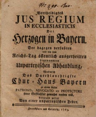 Vertheidigtes Jus Regium In Ecclesiasticis Der Herzogen in Bayern : Der dagegen verfaßten ... sogenannten Unparteyischen Abhandlung ... Entgegen gesetzt Von einer unparteyischen Feder
