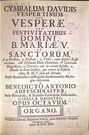 CYMBALUM DAVIDIS VESPERTINUM. SEU VESPERAE PRO FESTIVITATIBUS DOMINI, B. MARIAE V. ET SANCTORUM. A 4. Vocibus, 2. Violinis, 2. Violis, cum duplici Basso continuo. Ad Psalmum Dixit Dominus, & Canticum Magnificat, 2. Clarinis, aut in eorum defectu, 2. Hautb: in Tono Gallico, qui tamen in Festivitatibus B. M. V. sunt ad libitum. ... A BENEDICTO ANTONIO AUFFSCHNAITER, ... OPUS OCTAVM