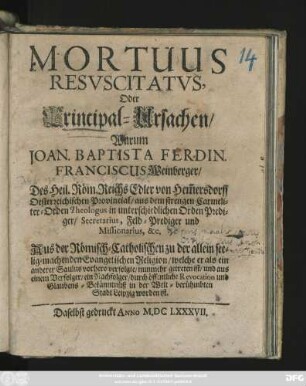 Mortuus Resuscitatus, Oder Principal-Ursachen/ Warum Joan. Baptista Ferdin. Franciscus Weinberger/ ... Aus der Römisch-Catholischen zu der allein seelig-machenden Evangelischen Religion/ welche er als ein anderer Saulus vorhero verfolgte/ nunmehr getreten ist/ und ... ein Nachfolger/ durch öffentliche Revocation und Glaubens-Bekänntnüß in der Welt-berühmbten Stadt Leipzig worden ist