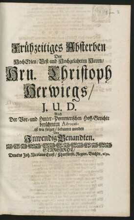 Frühzeitiges Absterben Des ... Hrn. Christoph Herwiegs/ I.U.D. Auch Der Vor- und Hinter-Pommerischen Hoff-Gerichte berühmten Advocati, ist wie folget/ bedauret worden Von Inwendig Benandten