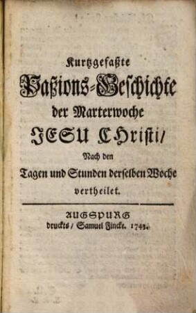 Kurtzgefaßte Paßions-Geschichte der Marterwoche Jesu Christi : nach den Tagen und Stunden derselben Woche vertheilet