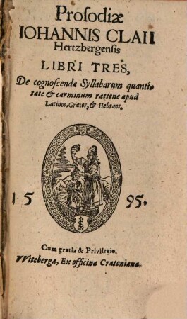 Prosodiae Johannis Claii Hertzbergensis Libri Tres : De cognoscenda Syllabarum quantitate et carminum ratione apud Lations, Graecos, et Hebraeos