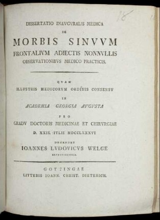 Dissertatio Inauguralis Medica De Morbis Sinuum Frontalium Adiectis Nonnullis Observationibus Medico Practicis : Quam Illustris Medicorum Ordinis Consensu In Academia Georgia Augusta Pro Gradu Doctoris Medicinae Et Chirurgiae D. XXVII. Iulii MDCCLXXXVI Defendet