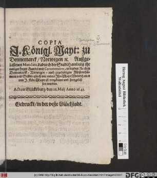 Copia I. Königl. Mayt: zu Dennemarck/ Norwegen [et]c. Außgelassenen Mandats, dadurch der Stadt Hamburg ihr voriger freyer Handel und Commercien, in beyden Reichen Dennemarck / Norwegen/ Auch zugehörigen Fürstenthümern und Städte/ gleich andere Ihre Mayt: Unterthanen von I. Kön: Mayt. ist vergönnet und freygelassen worden : Actum Glücksburg/ den 28. Maii Anno 1643.