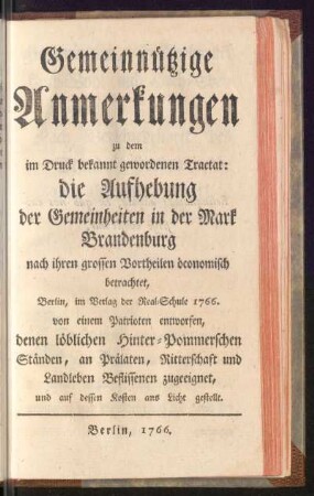 Gemeinnützige Anmerkungen zu dem im Druck bekannt gewordenen Tractat: Die Aufhebung der Gemeinheiten in der Mark Brandenburg nach ihren grossen Vortheilen öconomisch betrachtet, Berlin, im Verlag der Real-Schule 1766