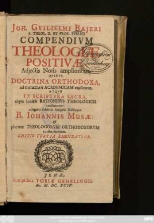 Joh. Guilielmi Baieri S. Theol. D. Et Prof. Publici Compendium Theologiae Positivae : Adiectis Notis amplioribus, Quibus Doctrina Orthodoxa, ad Paideian Academicam explicatur, Atque Ex Scriptura Sacra, eique innixis Rationibus Theologicis confirmatur: allegatis subinde Scriptis Dictisque B. Johannis Musaei & plurium Theologorum Orthodoxorum consentientium