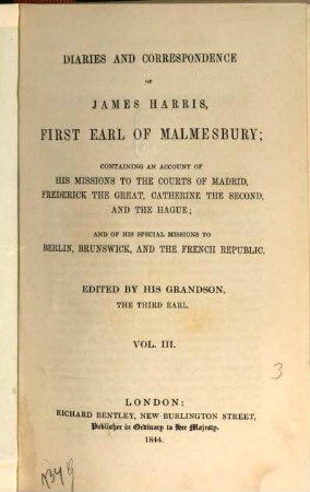 Diaries and correspondence of James Harris, first Earl of Malmesbury : containing an account of his missions to the courts of Madrid, Frederick the Great, Catherine the Second, and the Hague ; and his special missions to Berlin, Brunswick, and the French Republic. 3