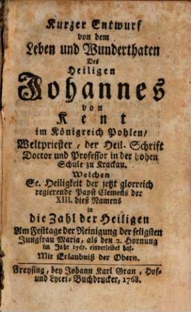 Kurzer Entwurf von dem Leben und Wunderthaten Des Heiligen Johannes von Kent im Königreich Polen, Weltpriester, der Heil. Schrift Dictor und Professor in der hohen Schule zu Krakau