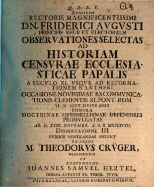 Auspiciis Rectoris Magnificentissimi Dn. Friderici Augusti Principis Regii Et Electoralis Observationes Selectas Ad Historiam Censurae Ecclesiasticae Papalis : A Seculo XI. Usque Ad Reformationem B. Lutheri Occasione Novissimae Excommunicationis Clementis XI. Pont. Rom. VI. Id. Sept. Huius Anni Contra Doctrinae Quesnellianae Defensores Promulgatae