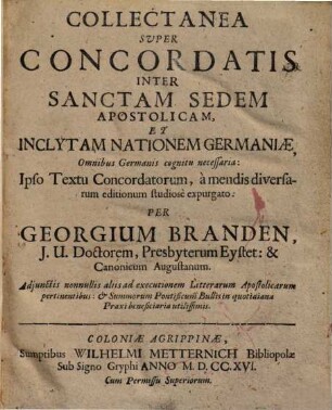 Collectanea Super Concordatis Inter Sanctam Sedem Apostolicam, Et Inclytam Nationem Germaniae : Omnibus Germanis cognitu necessaria: Ipso Textu Concordatorum, à mendis diversarum editionum studiosè expurgato ; Adjunctis nonnulis aliis ad executionem Litterarum Apostolicarum pertinentibus: & Summorum Pontificum Bullis in quotidiana Praxi beneficiaria utilissimis