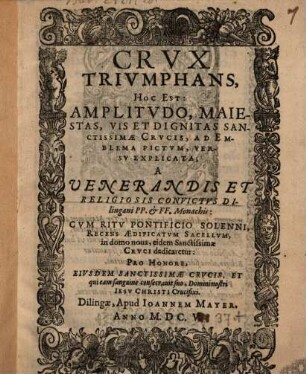 Crvx Trivmphans, Hoc Est Amplitvdo, Maiestas, Vis Et Dignitas Sanctissimae Crvcis, Ad Emblema Pictvm, Versv Explicata : Cvm Ritv Pontificio Solenni, Recens Aedificatvm Sacellvm, in domo noua, eidem Sanctissimae Crvci dedicaretur ...