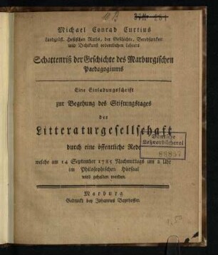 Michael Conrad Curtius Landgräfl. Heßischen Raths, der Geschichte, Beredsamkeit und Dichtkunst ordentlichen Lehrers Schattenriß der Geschichte des Marburgischen Paedagogiums : Eine Einladungsschrift zur Begehung des Stiftungstages der Litteraturgesellschaft durch eine öffentliche Rede, welche am 14 September 1785 Nachmittags um 2 Uhr im Philosophischen Hörsaal wird gehalten werden