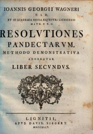 Ioannis Georgii Wagneri V.I.D. Et In Alma Fridericiana Erlangensi Ivr. Prof. P.O. Designati Resolvtiones Pandectarvm : Methodo Demonstrativa Adornatae, Liber Secvndvs