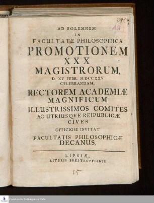 Ad Solemnem In Facultate Philosophica Promotionem XXX Magistorum, D. XV Febr. MDCCXXV Celebrandam, Rectorem Academiæ Magnificum Illustrissimos Comites Ac Utriusqve Reipublicæ Cives Officiose Invitat Facultatis Philosophicæ Decanus