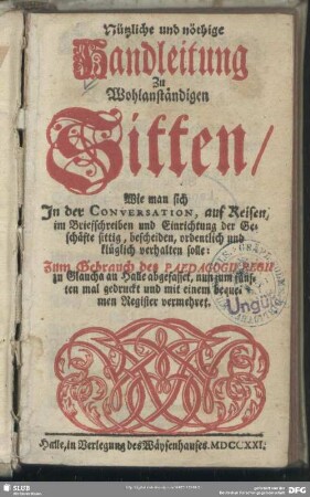 Nützliche und nöthige Handleitung Zu Wohlanständigen Sitten, Wie man sich In der Conversation, auf Reisen, im Briefschreiben und Einrichtung der Geschäfte sittig, bescheiden, ordentlich und klüglich verhalten solle : Zum Gebrauch des Paedagogii Regii zu Glaucha an Halle abgefasset, nun zum fünften mal gedruckt und mit einem bequemen Register vermehret