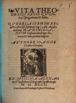 Vita Theoderici Regis Qvondam Ostrogothorum et Italiae : Qverela Item De Rei publicae statu sub Iustiniano Imp. I. Ad Augustae memoriae Maximilianvm Caesarrem olim scripta Bononiae, et nunc primum evulgata