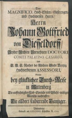 Dem Magnifico, Hoch-Edelen, Gestrengen, und Hochweisen Herrn, Herrn Johann Gottfried von Diesseldorff, Beyder Rechten Vornehmen Doctori, Comiti Palatino Cæsareo, Und ... Rathes der Rechten Stadt Dantzig Hochverdienten Assessori, Wolten bey glücklicher Durch-Reise in Wittenberg Die auffrichtigsten Lob-Sprüche ... nachruffen, Die alldort studierende Dantziger