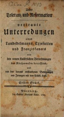 Ueber Toleranz und Reformation : vertraute Unterredungen eines Landedelmanns, Exjesuiten und Franziskaners von den neuen kaiserlichen Verordnungen das Kirchenwesens betreffend, und von den daraus entstandenen Bewegungen und Irrungen mit dem Päpstlichen Hofe. 1