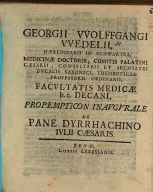 Georgii VVolffgangi VVedelii, Hæereditarii In Schwartza, Medicinæ Doctoris, Comitis Palatini Cæsarei, Consiliarii Et Archiatri Dvcalis Saxonici, Theoretices Professoris Ordinarii, Facvltats Medicæ h.t. Decani, Propempticon Inavgvrale De Pane Dyrrhachino Ivlii Cæsaris