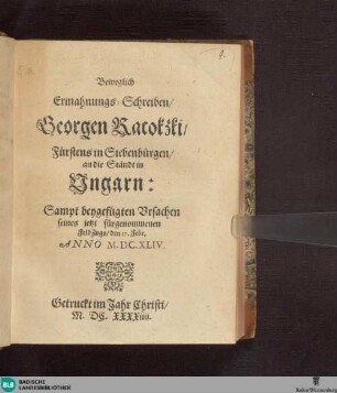 Beweglich Ermahnungs-Schreiben Georgen Racokzki, Fürstens in Siebenbürgen, an die Ständt in Ungarn : Sampt beygefügten Vrsachen seines jetzt fürgenommenen FeldZugs, den 17. Febr. Anno M. DC. XLIV.