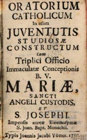 Oratorium Catholicum In Usum Iuventutis Studiosae Constructum : Cum Triplici Officio Immaculatae Conceptionis B. V. Mariae, Sancti Angeli Custodis, Et S. Josephi