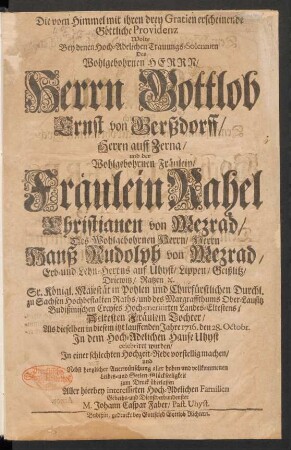 Die vom Himmel mit ihren drey Gratien erscheinende Göttliche Providenz Wolte Bey denen Hoch-Adelichen Trauungs-Solennien Des Wohlgebohrnen Herrn Herrn Gottlob Ernst von Gerßdorff/ Herrn auf Zerna/ und der Wohlgebohrnen Fräulein/ Fräulein Rahel Christianen von Mezrad/ Des Wohlgebohrnen Herrn/ Herrn Hanß Rudolph von Mezrad/ Erb- und Lehn-Herrns auf Uhyst/ ...Aeltesten Fräulein Tochter/ Als dieselben in diesem itzt lauffenden Jahre 1716. den 28. Octobr. In dem Hoch-Adelichen Hause Uhyst celebriret wurden/ In einer schlechten Hochzeit-Rede vorstellig machen/ und ... zum Druck überlassen ... M. Johann Caspar Faber/ Past. Uhyst.