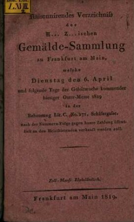Raisonnirendes Verzeichniss der H. Z.ischen Gemälde-Sammlung zu Frankfurt am Main, welche Dienstag den 6. April ... in der Behausung Lit. C. No. 171, Schäfergasse ... verkauft werden soll