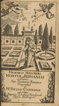 Michaelis Meisneri Hortulus Romanus, continens Sex Plantaria, Romanæ Eloqventiæ Centifoliis referta: ita ut è M. Tullio Cicerone exhibeantur in centuria I. Gemmulæ Seu Historiæ: II. Corollæ: III. Flosculi: IV. Apophthegmata: V. Parabolæ: VI. Sententiæ: Cum Notis Auctoris in Gemmulas & Corollas Philologico-Politicis, Titulis materiarum, rerumque ac nominum propriorum indicibus